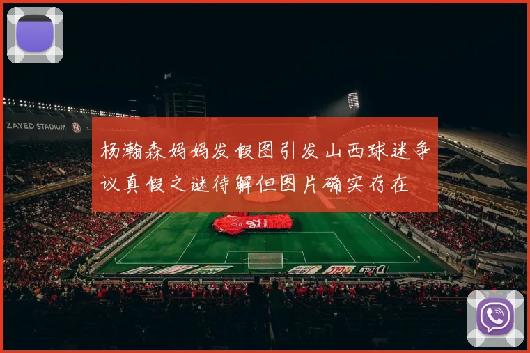 杨瀚森妈妈发假图引发山西球迷争议真假之谜待解但图片确实存在
