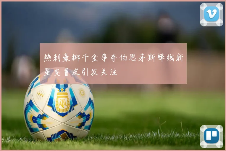 热刺豪掷千金争夺伯恩茅斯锋线新星克鲁皮引发关注