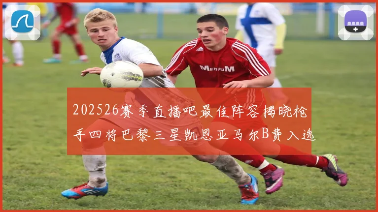202526赛季直播吧最佳阵容揭晓枪手四将巴黎三星凯恩亚马尔B费入选
