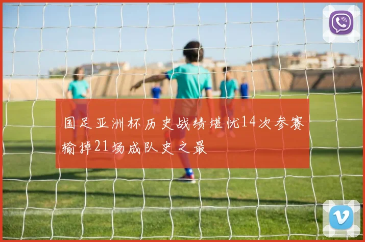 国足亚洲杯历史战绩堪忧14次参赛输掉21场成队史之最