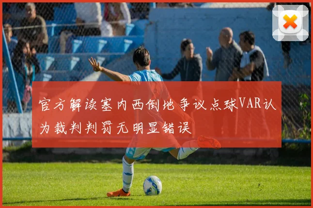官方解读塞内西倒地争议点球VAR认为裁判判罚无明显错误