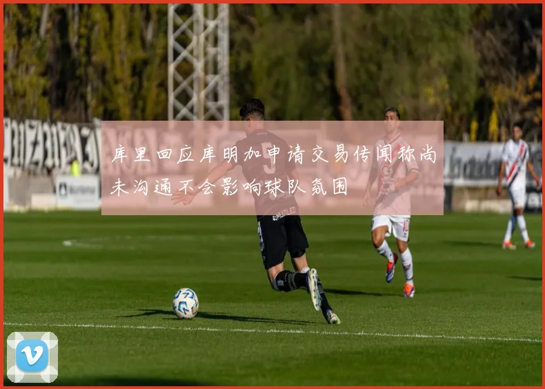 库里回应库明加申请交易传闻称尚未沟通不会影响球队氛围