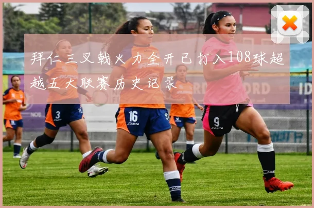 拜仁三叉戟火力全开已打入108球超越五大联赛历史记录