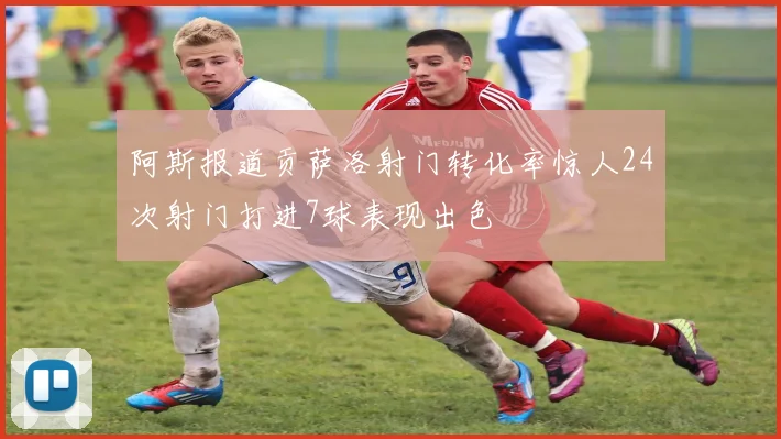 阿斯报道贡萨洛射门转化率惊人24次射门打进7球表现出色