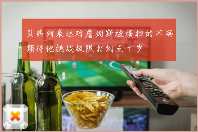 贝弗利表达对詹姆斯被横扫的不满期待他挑战极限打到五十岁
