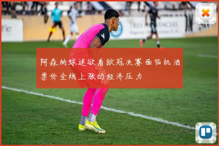 阿森纳球迷欲看欧冠决赛面临机酒票价全线上涨的经济压力