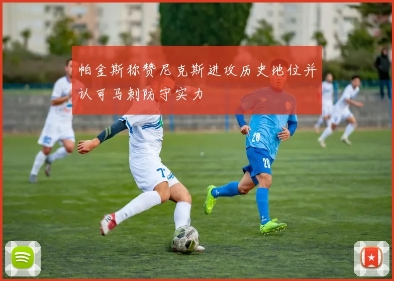帕金斯称赞尼克斯进攻历史地位并认可马刺防守实力