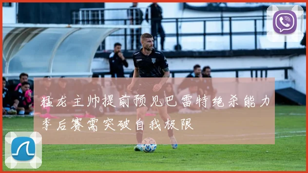 猛龙主帅提前预见巴雷特绝杀能力季后赛需突破自我极限