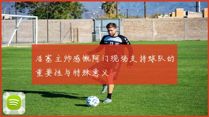 活塞主帅感慨阿门现场支持球队的重要性与特殊意义