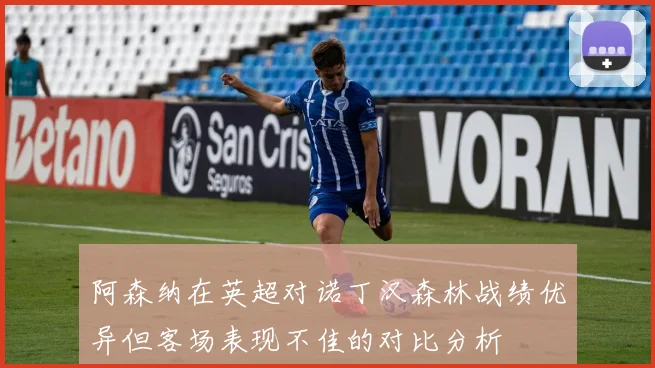 阿森纳在英超对诺丁汉森林战绩优异但客场表现不佳的对比分析